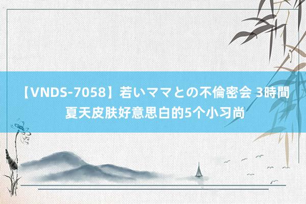 【VNDS-7058】若いママとの不倫密会 3時間 夏天皮肤好意思白的5个小习尚