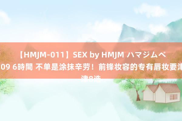 【HMJM-011】SEX by HMJM ハマジムベスト09 6時間 不单是涂抹辛劳！前锋妆容的专有唇妆要津8选