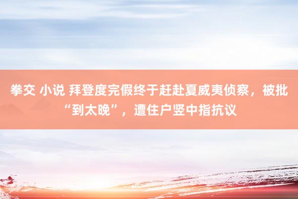 拳交 小说 拜登度完假终于赶赴夏威夷侦察，被批“到太晚”，遭住户竖中指抗议