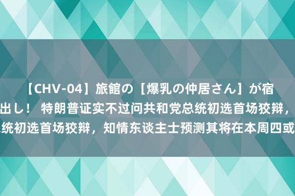 【CHV-04】旅館の［爆乳の仲居さん］が宿泊客に輪姦されナマ中出し！ 特朗普证实不过问共和党总统初选首场狡辩，知情东谈主士预测其将在本周四或周五自首