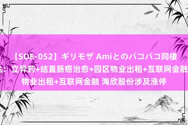 【SOE-052】ギリモザ Amiとのパコパコ同棲生活 Ami 涨停雷达：立异药+结直肠癌治愈+园区物业出租+互联网金融 海欣股份涉及涨停