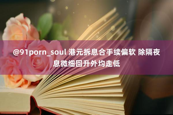 @91porn_soul 港元拆息合手续偏软 除隔夜息微细回升外均走低