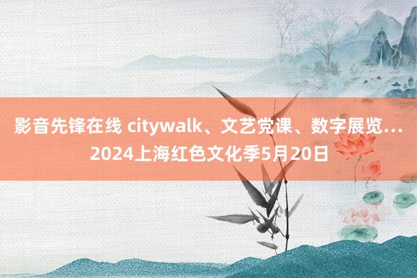 影音先锋在线 citywalk、文艺党课、数字展览…2024上海红色文化季5月20日