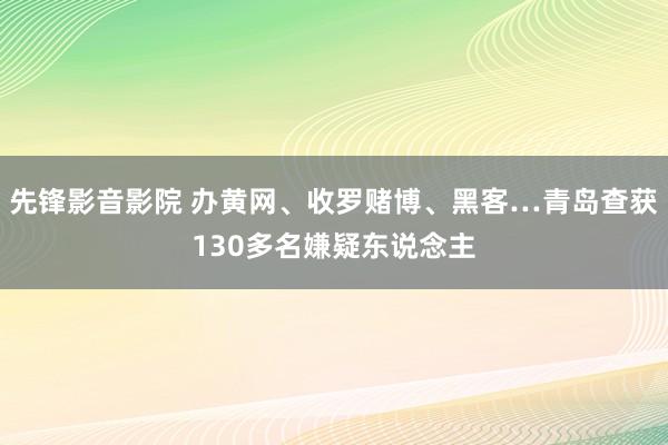 先锋影音影院 办黄网、收罗赌博、黑客…青岛查获130多名嫌疑东说念主