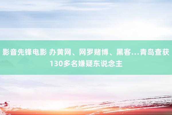 影音先锋电影 办黄网、网罗赌博、黑客…青岛查获130多名嫌疑东说念主