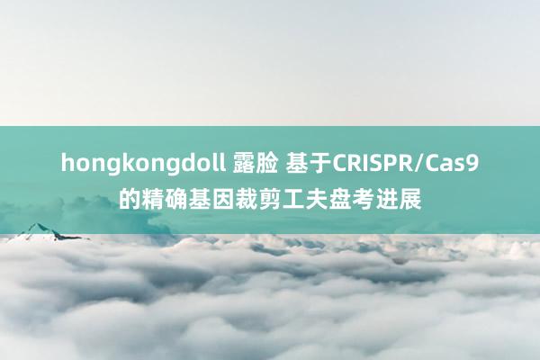 hongkongdoll 露脸 基于CRISPR/Cas9的精确基因裁剪工夫盘考进展