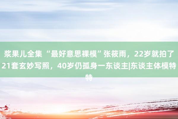 浆果儿全集 “最好意思裸模”张筱雨，22岁就拍了21套玄妙写照，40岁仍孤身一东谈主|东谈主体模特