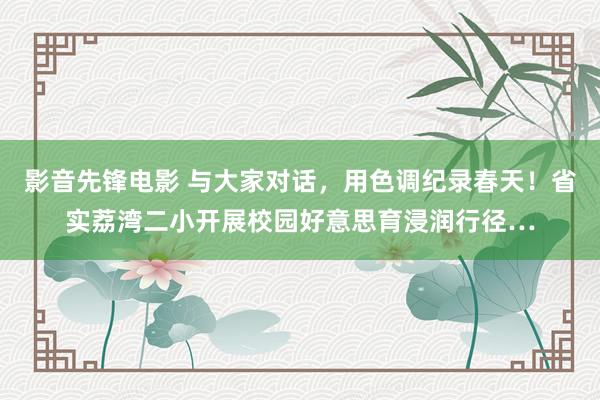 影音先锋电影 与大家对话，用色调纪录春天！省实荔湾二小开展校园好意思育浸润行径…