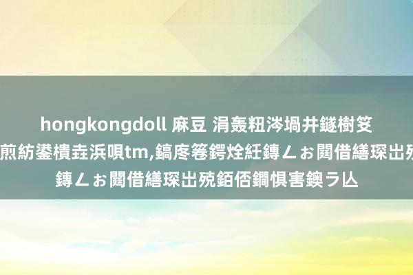 hongkongdoll 麻豆 涓轰粈涔堝井鐩樹笅杞戒笉浜嗗皬璇?鏍煎紡鍙樻垚浜唄tm，鎬庝箞鍔烇紝鏄ㄥぉ閮借繕琛岀殑銆俖鐧惧害鐭ラ亾