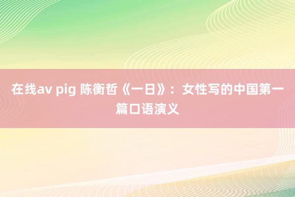 在线av pig 陈衡哲《一日》：女性写的中国第一篇口语演义