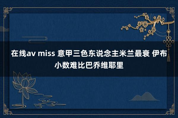 在线av miss 意甲三色东说念主米兰最衰 伊布小数难比巴乔维耶里