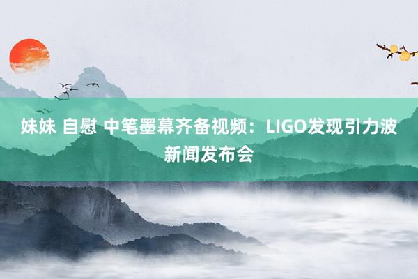 妹妹 自慰 中笔墨幕齐备视频：LIGO发现引力波新闻发布会