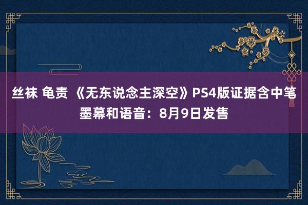 丝袜 龟责 《无东说念主深空》PS4版证据含中笔墨幕和语音：8月9日发售