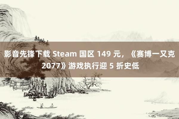 影音先锋下载 Steam 国区 149 元，《赛博一又克 2077》游戏执行迎 5 折史低