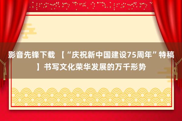 影音先锋下载 【“庆祝新中国建设75周年”特稿】书写文化荣华发展的万千形势