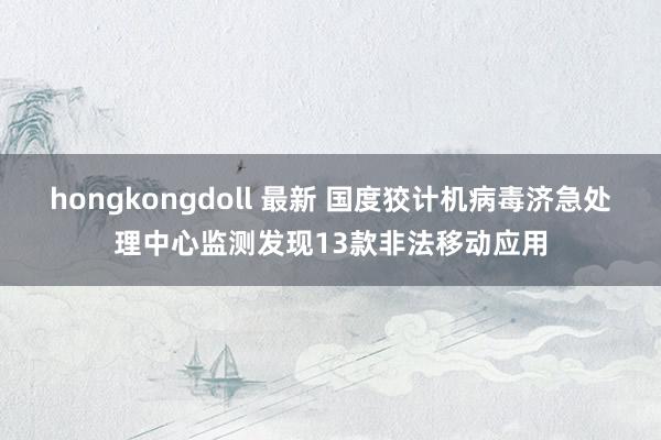 hongkongdoll 最新 国度狡计机病毒济急处理中心监测发现13款非法移动应用