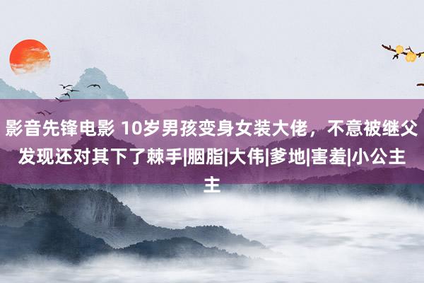 影音先锋电影 10岁男孩变身女装大佬，不意被继父发现还对其下了棘手|胭脂|大伟|爹地|害羞|小公主