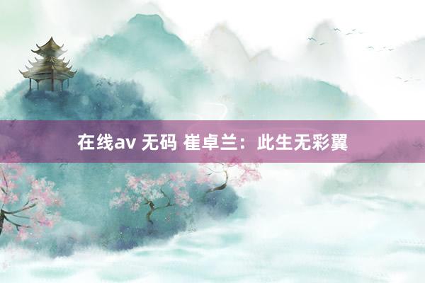 在线av 无码 崔卓兰：此生无彩翼